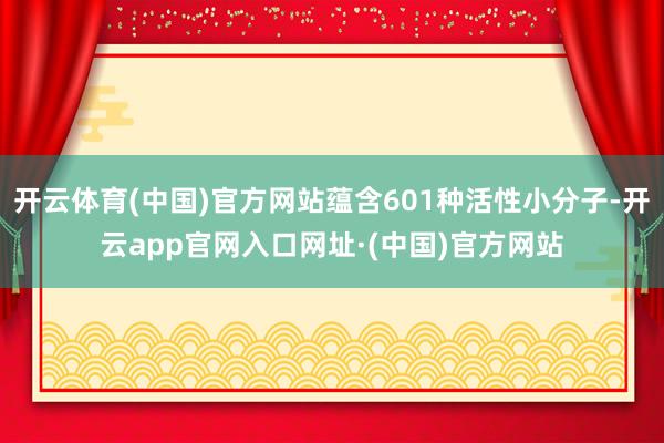 开云体育(中国)官方网站蕴含601种活性小分子-开云app官网入口网址·(中国)官方网站