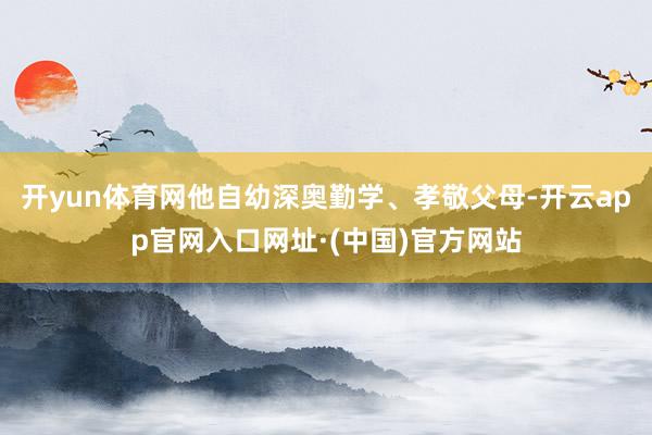 开yun体育网他自幼深奥勤学、孝敬父母-开云app官网入口网址·(中国)官方网站