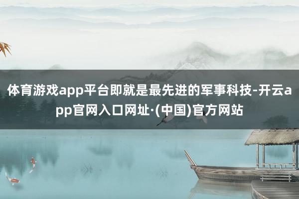 体育游戏app平台即就是最先进的军事科技-开云app官网入口网址·(中国)官方网站