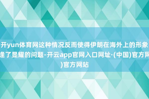 开yun体育网这种情况反而使得伊朗在海外上的形象遭逢了显耀的问题-开云app官网入口网址·(中国)官方网站