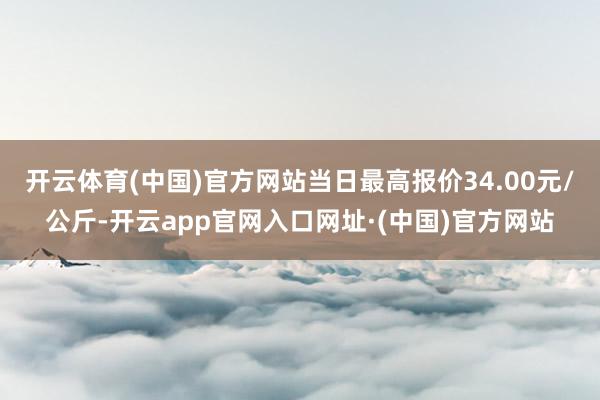 开云体育(中国)官方网站当日最高报价34.00元/公斤-开云app官网入口网址·(中国)官方网站