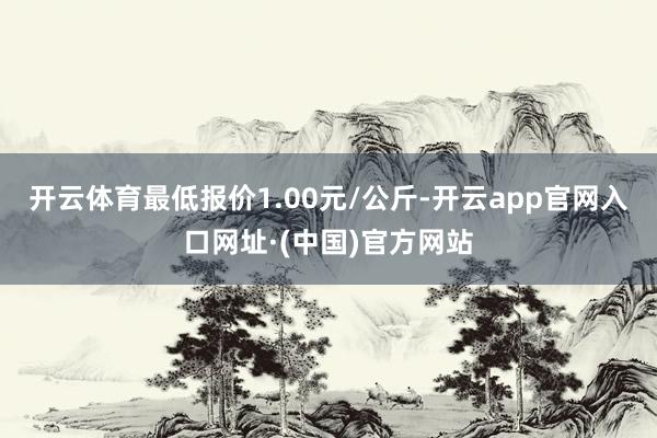 开云体育最低报价1.00元/公斤-开云app官网入口网址·(中国)官方网站