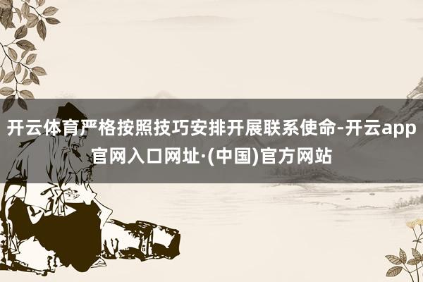 开云体育严格按照技巧安排开展联系使命-开云app官网入口网址·(中国)官方网站