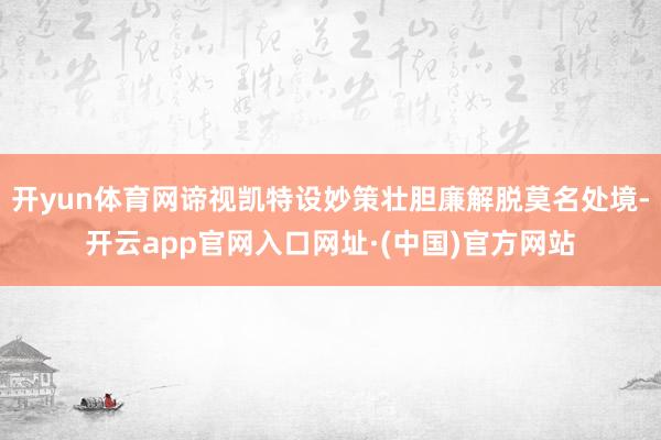 开yun体育网谛视凯特设妙策壮胆廉解脱莫名处境-开云app官网入口网址·(中国)官方网站