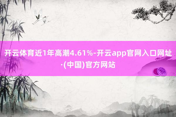 开云体育近1年高潮4.61%-开云app官网入口网址·(中国)官方网站