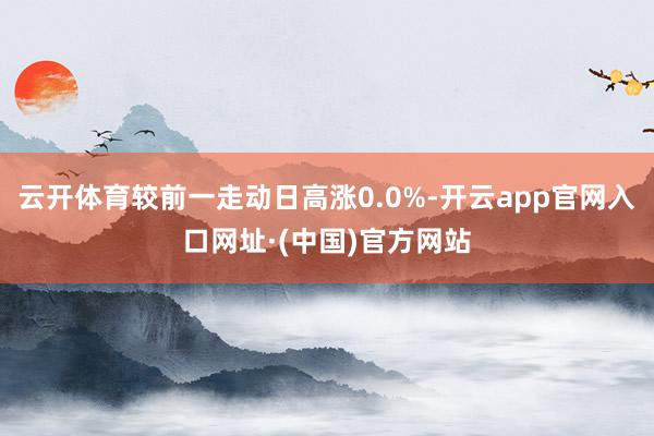 云开体育较前一走动日高涨0.0%-开云app官网入口网址·(中国)官方网站