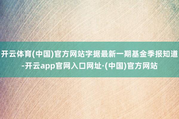 开云体育(中国)官方网站字据最新一期基金季报知道-开云app官网入口网址·(中国)官方网站