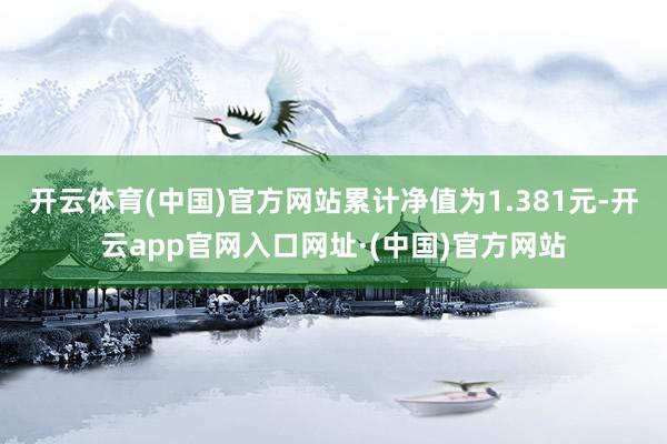 开云体育(中国)官方网站累计净值为1.381元-开云app官网入口网址·(中国)官方网站