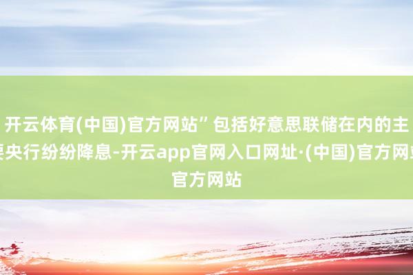 开云体育(中国)官方网站”包括好意思联储在内的主要央行纷纷降息-开云app官网入口网址·(中国)官方网站