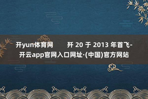 开yun体育网        歼 20 于 2013 年首飞-开云app官网入口网址·(中国)官方网站