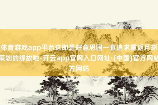 体育游戏app平台这即是好意思国一直追求重返月球策划的缘故啦-开云app官网入口网址·(中国)官方网站