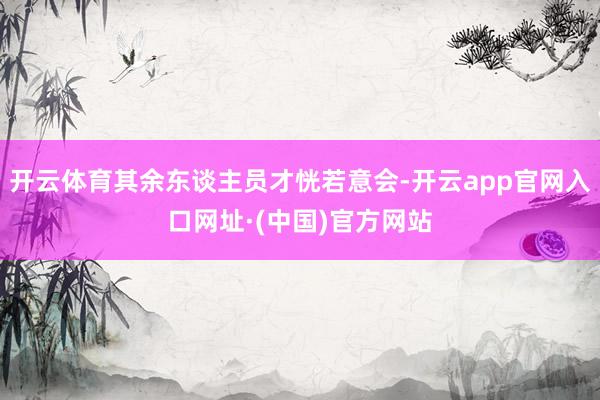 开云体育其余东谈主员才恍若意会-开云app官网入口网址·(中国)官方网站