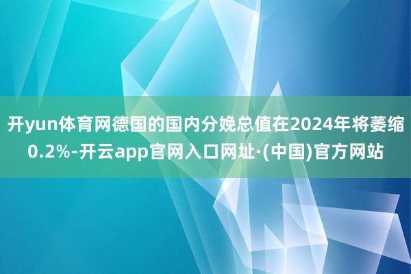 开yun体育网德国的国内分娩总值在2024年将萎缩0.2%-开云app官网入口网址·(中国)官方网站