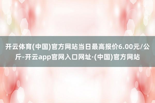 开云体育(中国)官方网站当日最高报价6.00元/公斤-开云app官网入口网址·(中国)官方网站