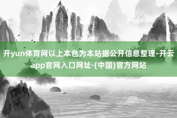 开yun体育网以上本色为本站据公开信息整理-开云app官网入口网址·(中国)官方网站