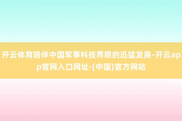 开云体育陪伴中国军事科技界限的迅猛发展-开云app官网入口网址·(中国)官方网站