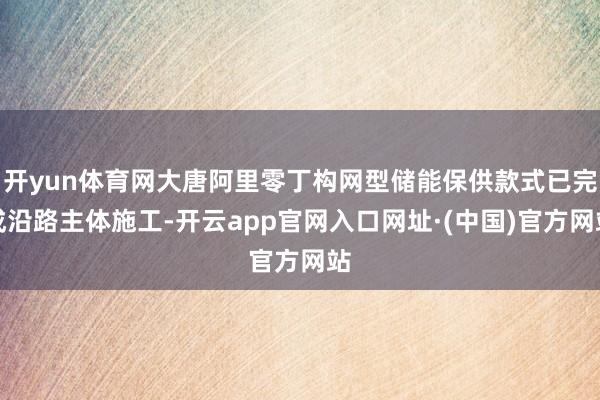 开yun体育网大唐阿里零丁构网型储能保供款式已完成沿路主体施工-开云app官网入口网址·(中国)官方网站