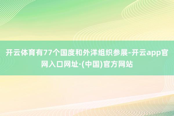 开云体育有77个国度和外洋组织参展-开云app官网入口网址·(中国)官方网站