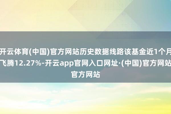 开云体育(中国)官方网站历史数据线路该基金近1个月飞腾12.27%-开云app官网入口网址·(中国)官方网站