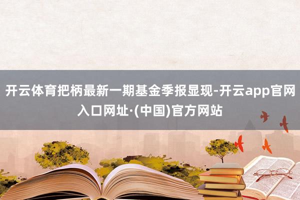 开云体育把柄最新一期基金季报显现-开云app官网入口网址·(中国)官方网站