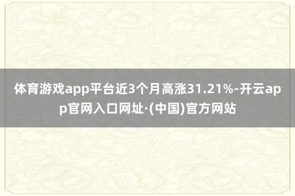 体育游戏app平台近3个月高涨31.21%-开云app官网入口网址·(中国)官方网站