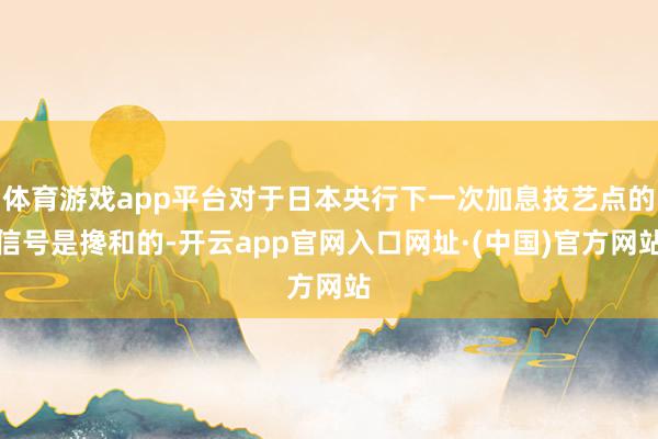 体育游戏app平台对于日本央行下一次加息技艺点的信号是搀和的-开云app官网入口网址·(中国)官方网站