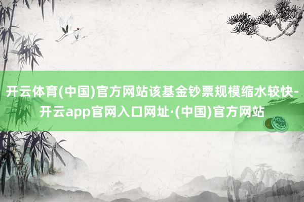 开云体育(中国)官方网站该基金钞票规模缩水较快-开云app官网入口网址·(中国)官方网站