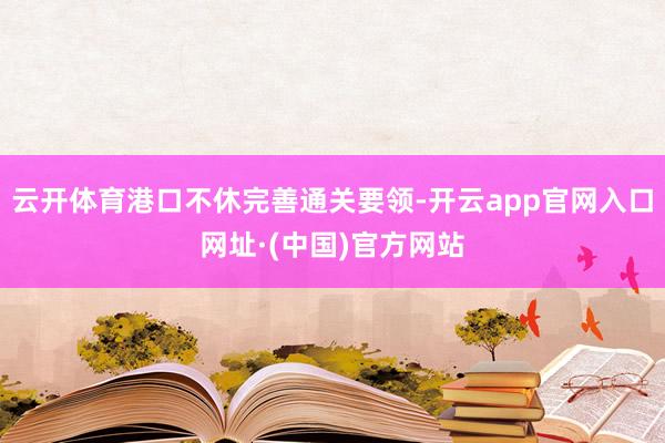 云开体育港口不休完善通关要领-开云app官网入口网址·(中国)官方网站