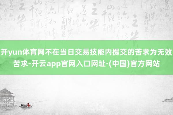 开yun体育网不在当日交易技能内提交的苦求为无效苦求-开云app官网入口网址·(中国)官方网站