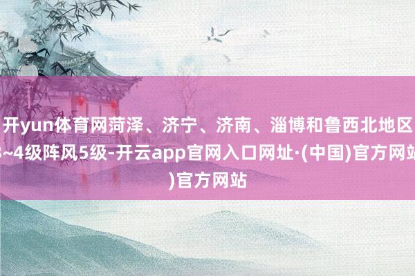 开yun体育网菏泽、济宁、济南、淄博和鲁西北地区3~4级阵风5级-开云app官网入口网址·(中国)官方网站