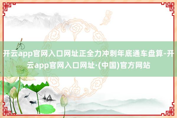 开云app官网入口网址正全力冲刺年底通车盘算-开云app官网入口网址·(中国)官方网站