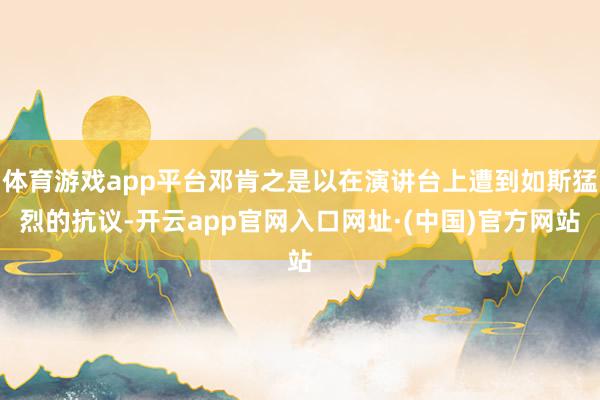 体育游戏app平台邓肯之是以在演讲台上遭到如斯猛烈的抗议-开云app官网入口网址·(中国)官方网站