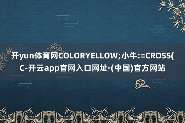 开yun体育网COLORYELLOW;小牛:=CROSS(C-开云app官网入口网址·(中国)官方网站