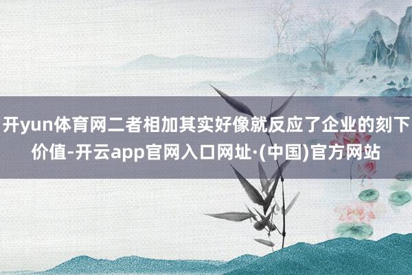 开yun体育网二者相加其实好像就反应了企业的刻下价值-开云app官网入口网址·(中国)官方网站