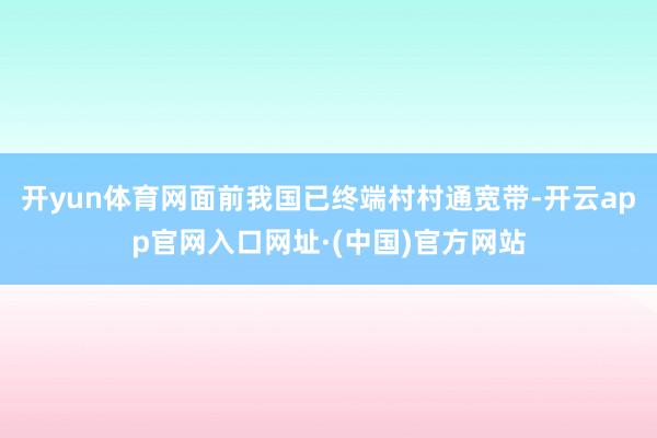 开yun体育网面前我国已终端村村通宽带-开云app官网入口网址·(中国)官方网站