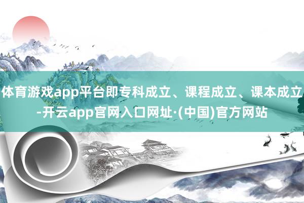 体育游戏app平台即专科成立、课程成立、课本成立-开云app官网入口网址·(中国)官方网站