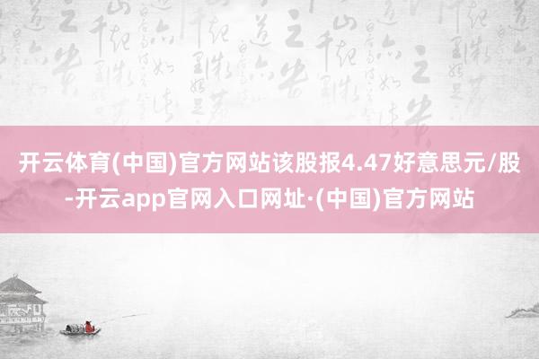 开云体育(中国)官方网站该股报4.47好意思元/股-开云app官网入口网址·(中国)官方网站