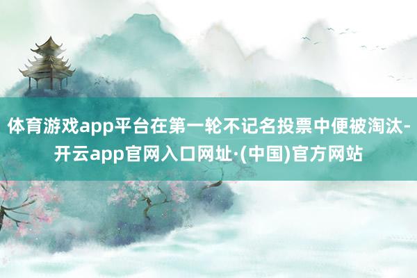 体育游戏app平台在第一轮不记名投票中便被淘汰-开云app官网入口网址·(中国)官方网站