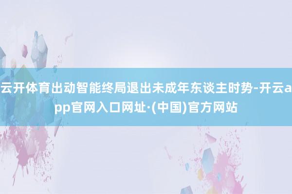 云开体育出动智能终局退出未成年东谈主时势-开云app官网入口网址·(中国)官方网站