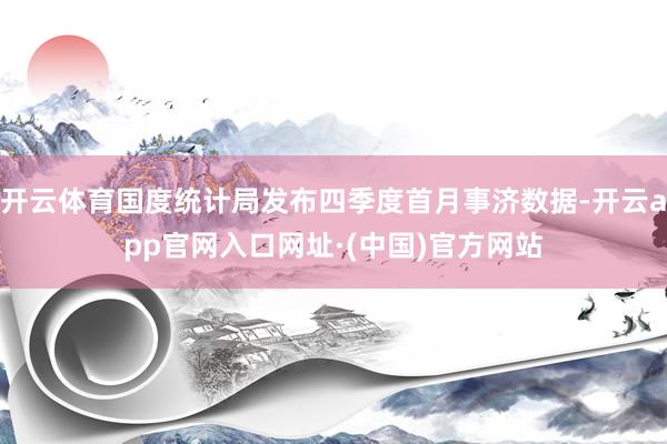 开云体育国度统计局发布四季度首月事济数据-开云app官网入口网址·(中国)官方网站