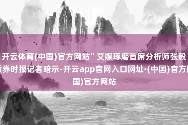 开云体育(中国)官方网站”艾媒琢磨首席分析师张毅对质券时报记者暗示-开云app官网入口网址·(中国)官方网站