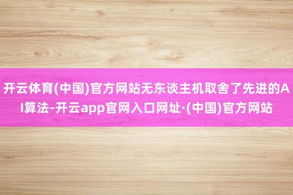 开云体育(中国)官方网站无东谈主机取舍了先进的AI算法-开云app官网入口网址·(中国)官方网站