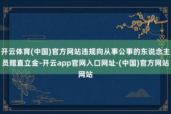 开云体育(中国)官方网站违规向从事公事的东说念主员赠直立金-开云app官网入口网址·(中国)官方网站