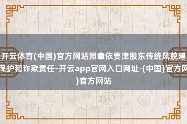 开云体育(中国)官方网站照章依要津股东传统风貌建筑保护和诈欺责任-开云app官网入口网址·(中国)官方网站