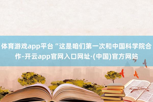 体育游戏app平台“这是咱们第一次和中国科学院合作-开云app官网入口网址·(中国)官方网站