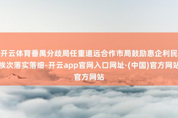 开云体育番禺分歧局任重道远合作市局鼓励惠企利民挨次落实落细-开云app官网入口网址·(中国)官方网站