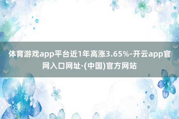 体育游戏app平台近1年高涨3.65%-开云app官网入口网址·(中国)官方网站