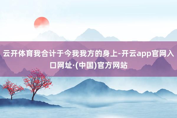 云开体育我合计于今我我方的身上-开云app官网入口网址·(中国)官方网站