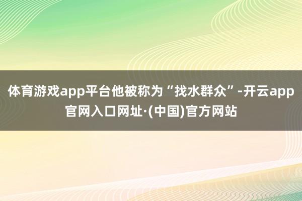 体育游戏app平台他被称为“找水群众”-开云app官网入口网址·(中国)官方网站