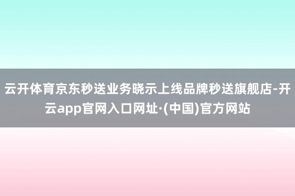 云开体育京东秒送业务晓示上线品牌秒送旗舰店-开云app官网入口网址·(中国)官方网站